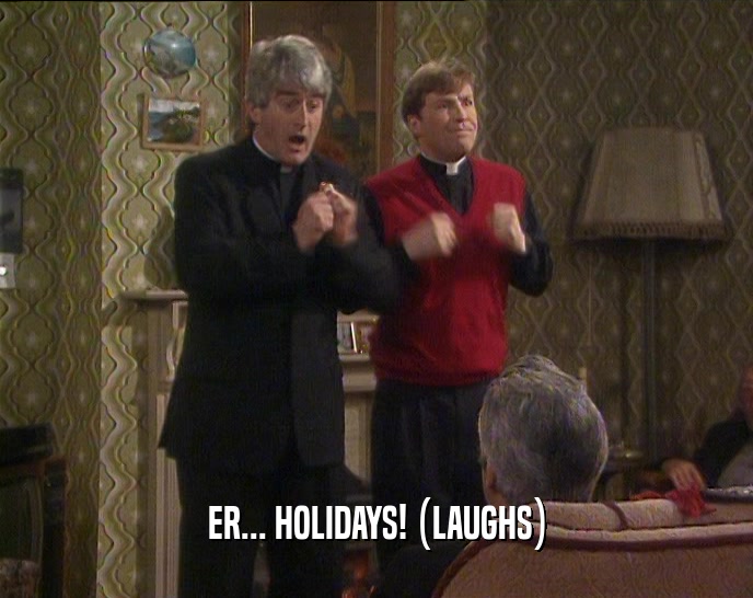 ER... HOLIDAYS! (LAUGHS)  