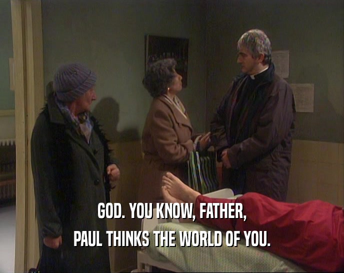 GOD. YOU KNOW, FATHER, PAUL THINKS THE WORLD OF YOU. 