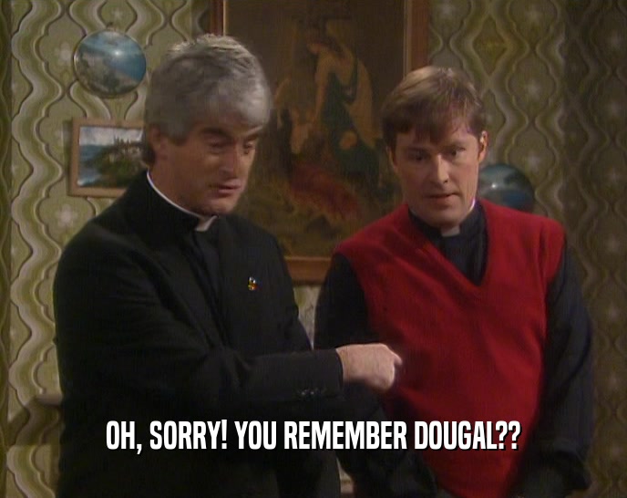 OH, SORRY! YOU REMEMBER DOUGAL??  