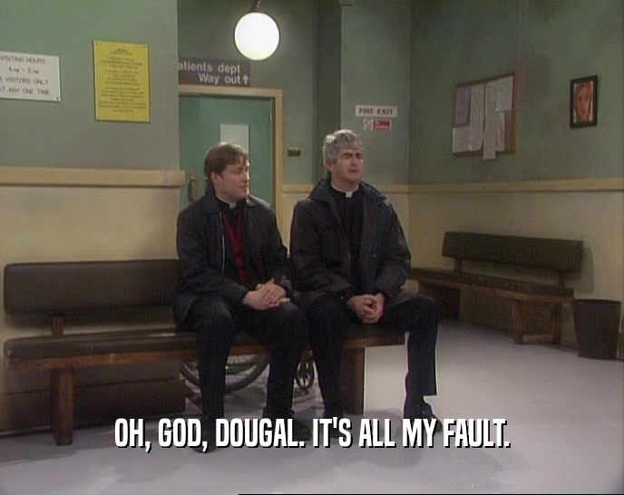 OH, GOD, DOUGAL. IT'S ALL MY FAULT.
  