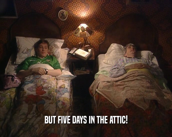 BUT FIVE DAYS IN THE ATTIC!  