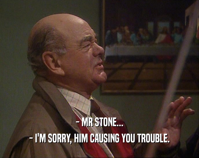 - MR STONE... - I'M SORRY, HIM CAUSING YOU TROUBLE. 
