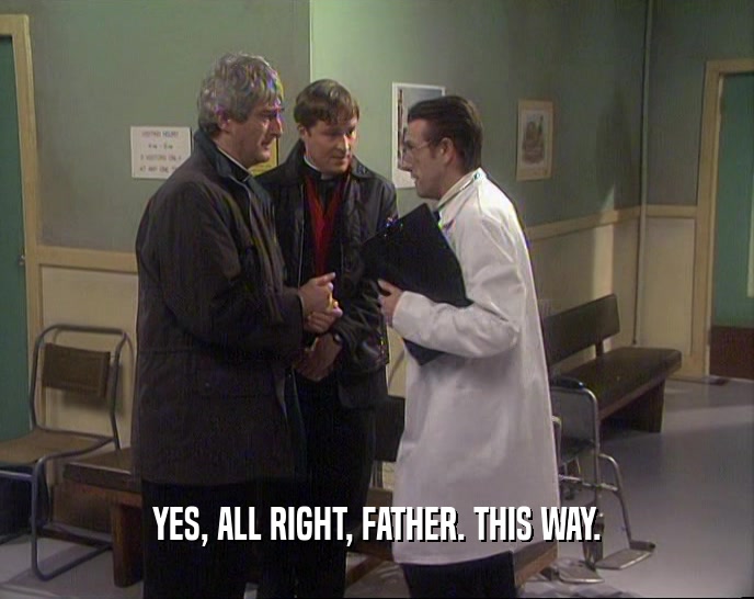 YES, ALL RIGHT, FATHER. THIS WAY.  