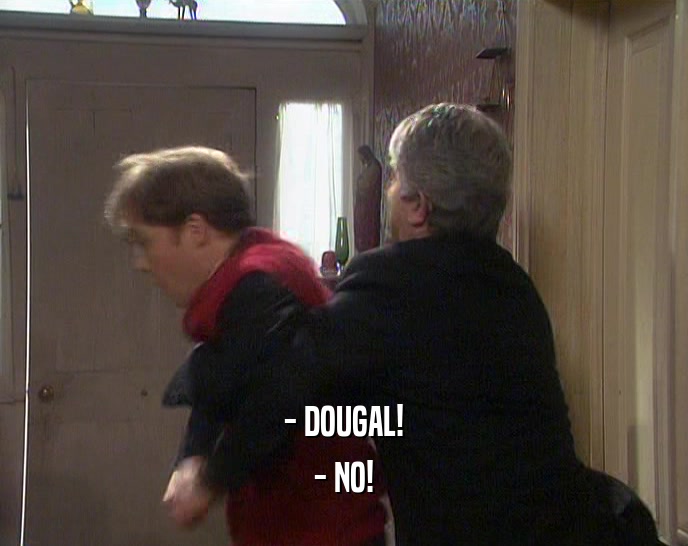 - DOUGAL! - NO! 