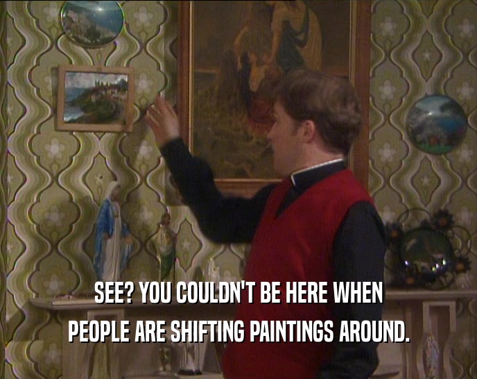 SEE? YOU COULDN'T BE HERE WHEN
 PEOPLE ARE SHIFTING PAINTINGS AROUND.
 