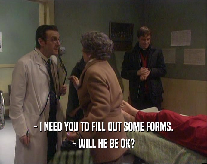 - I NEED YOU TO FILL OUT SOME FORMS. - WILL HE BE OK? 