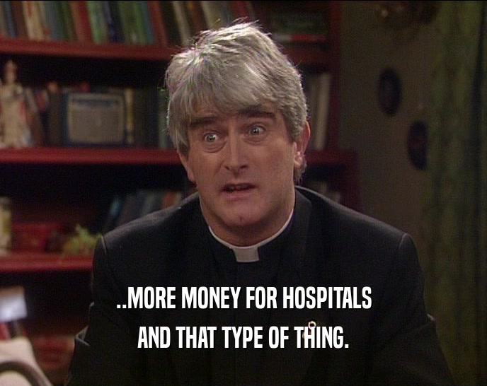 ..MORE MONEY FOR HOSPITALS
 AND THAT TYPE OF THING.
 