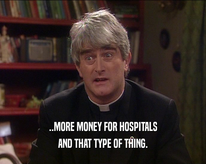 ..MORE MONEY FOR HOSPITALS AND THAT TYPE OF THING. 