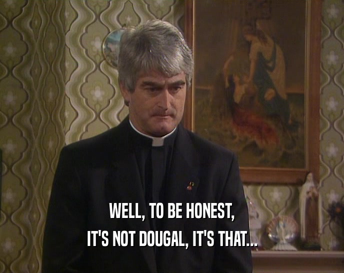 WELL, TO BE HONEST, IT'S NOT DOUGAL, IT'S THAT... 