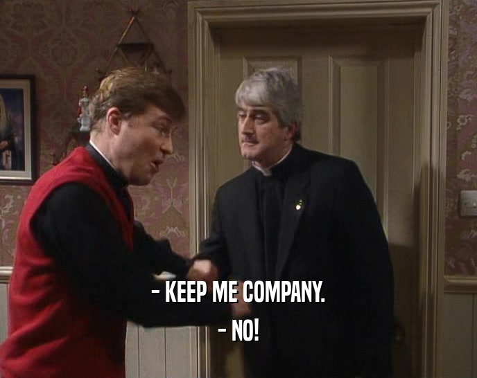 - KEEP ME COMPANY. - NO! 