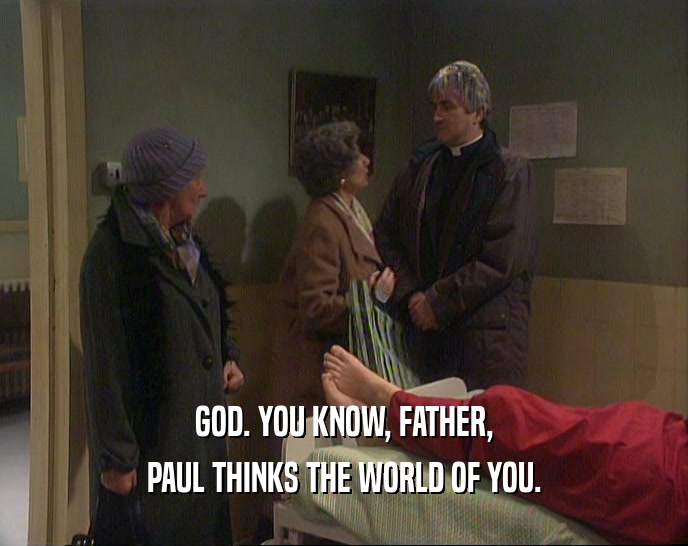 GOD. YOU KNOW, FATHER,
 PAUL THINKS THE WORLD OF YOU.
 