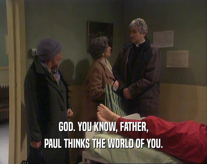 GOD. YOU KNOW, FATHER, PAUL THINKS THE WORLD OF YOU. 