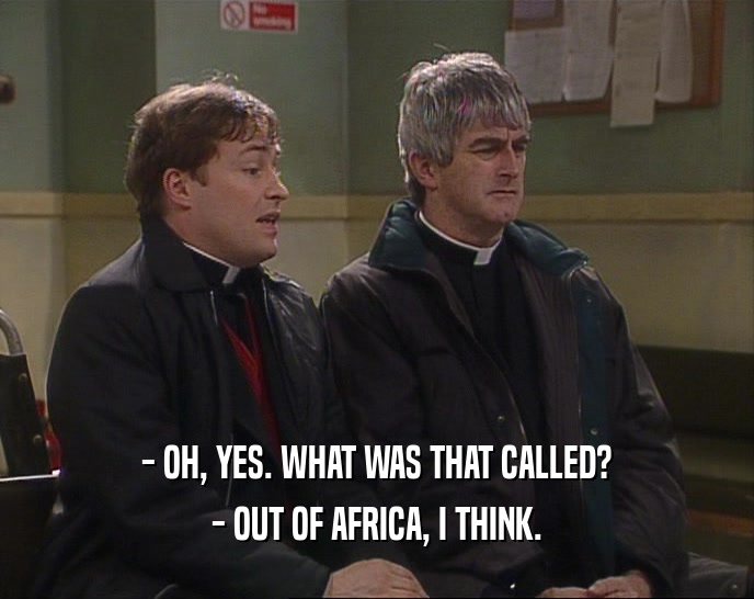 - OH, YES. WHAT WAS THAT CALLED?
 - OUT OF AFRICA, I THINK.
 