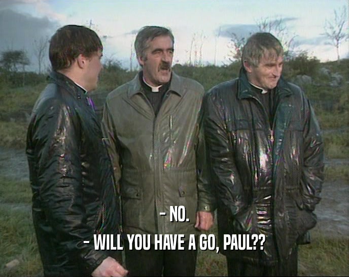 - NO.
 - WILL YOU HAVE A GO, PAUL??
 
