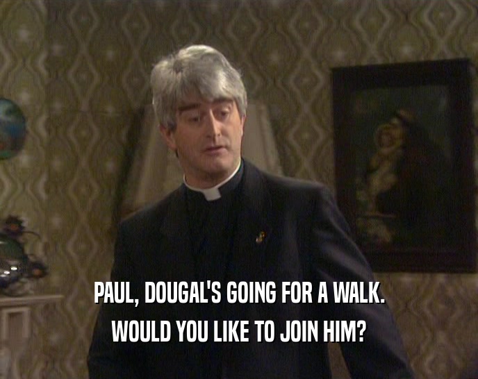 PAUL, DOUGAL'S GOING FOR A WALK. WOULD YOU LIKE TO JOIN HIM? 