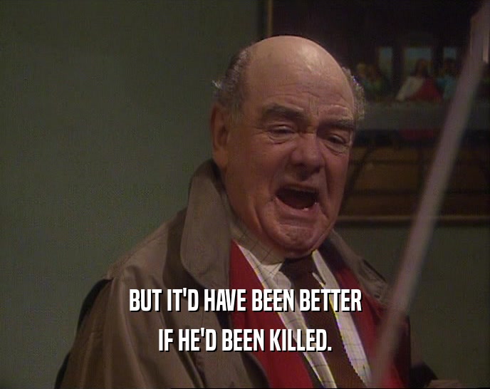 BUT IT'D HAVE BEEN BETTER IF HE'D BEEN KILLED. 
