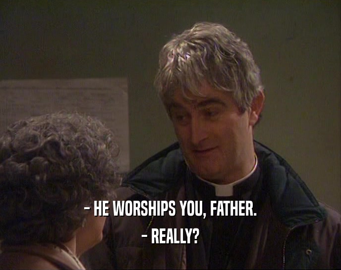 - HE WORSHIPS YOU, FATHER. - REALLY? 