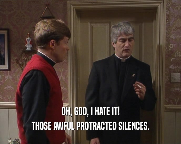 OH, GOD, I HATE IT! THOSE AWFUL PROTRACTED SILENCES. 