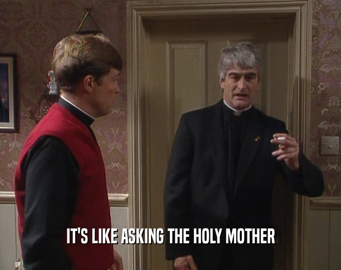 IT'S LIKE ASKING THE HOLY MOTHER  