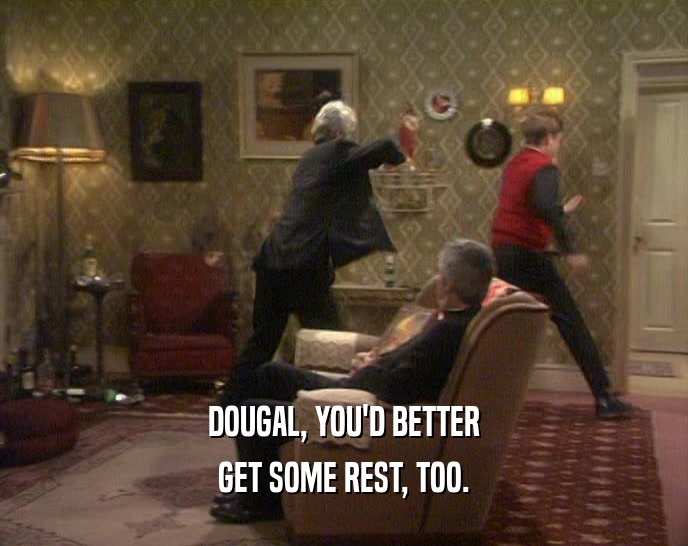 DOUGAL, YOU'D BETTER GET SOME REST, TOO. 