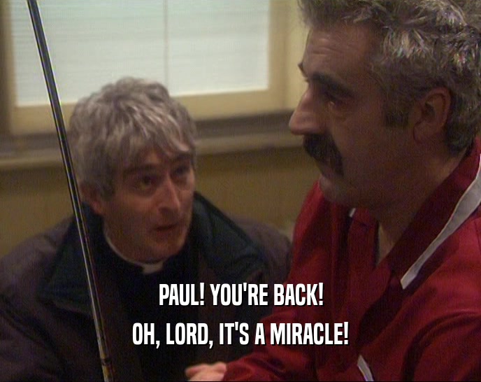 PAUL! YOU'RE BACK! OH, LORD, IT'S A MIRACLE! 