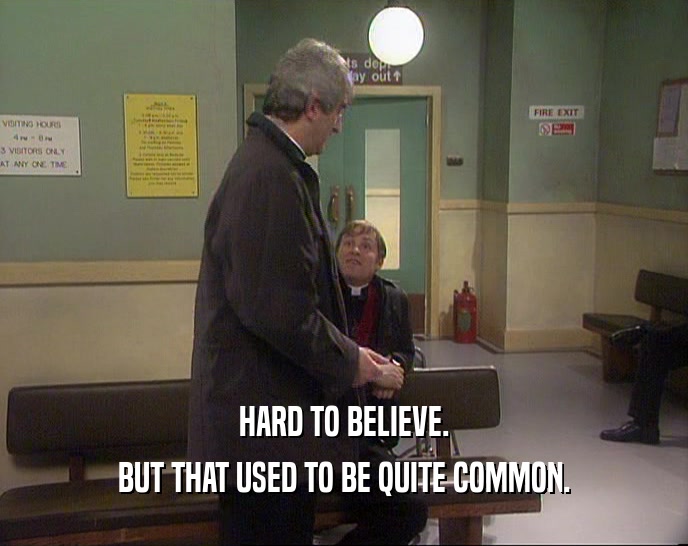 HARD TO BELIEVE. BUT THAT USED TO BE QUITE COMMON. 