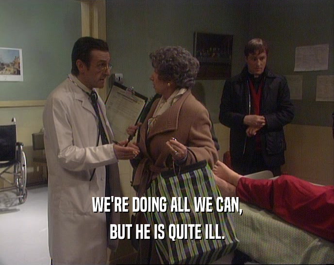 WE'RE DOING ALL WE CAN,
 BUT HE IS QUITE ILL.
 