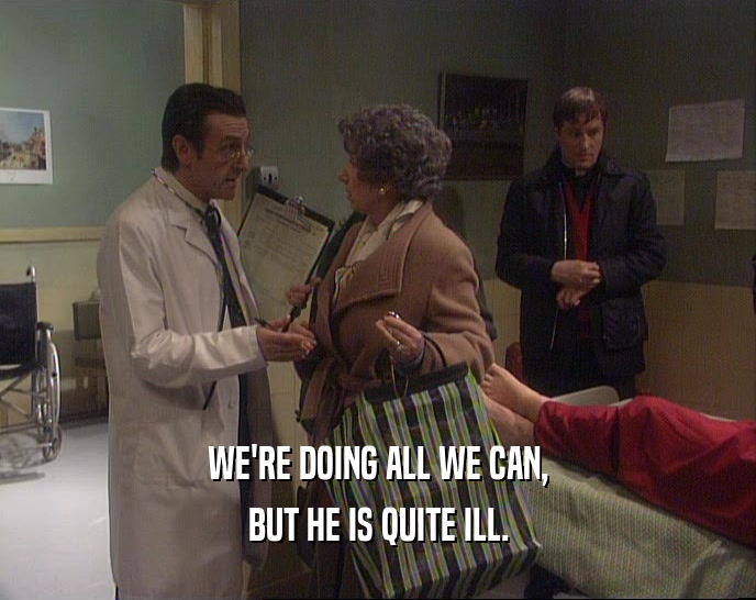 WE'RE DOING ALL WE CAN, BUT HE IS QUITE ILL. 