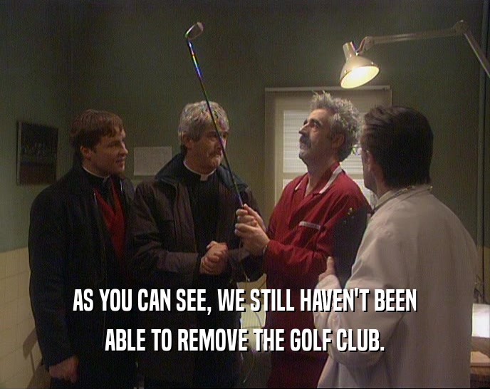 AS YOU CAN SEE, WE STILL HAVEN'T BEEN ABLE TO REMOVE THE GOLF CLUB. 