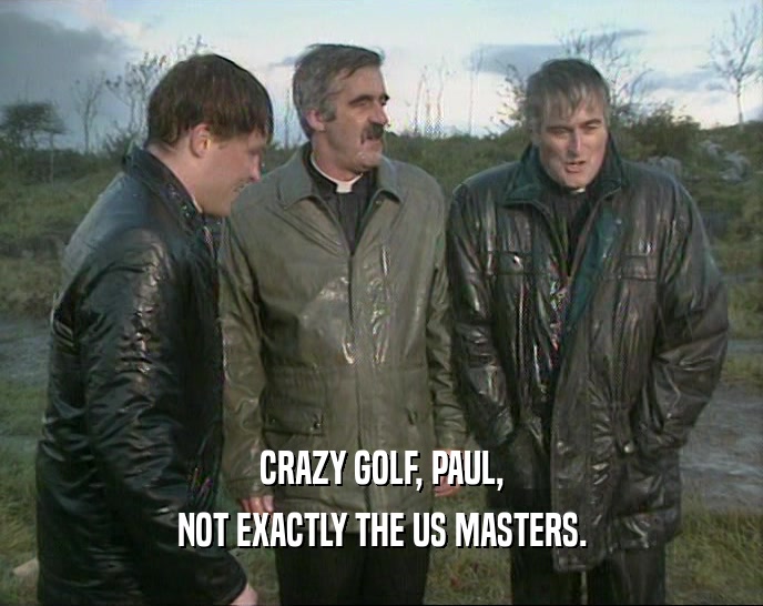 CRAZY GOLF, PAUL, NOT EXACTLY THE US MASTERS. 