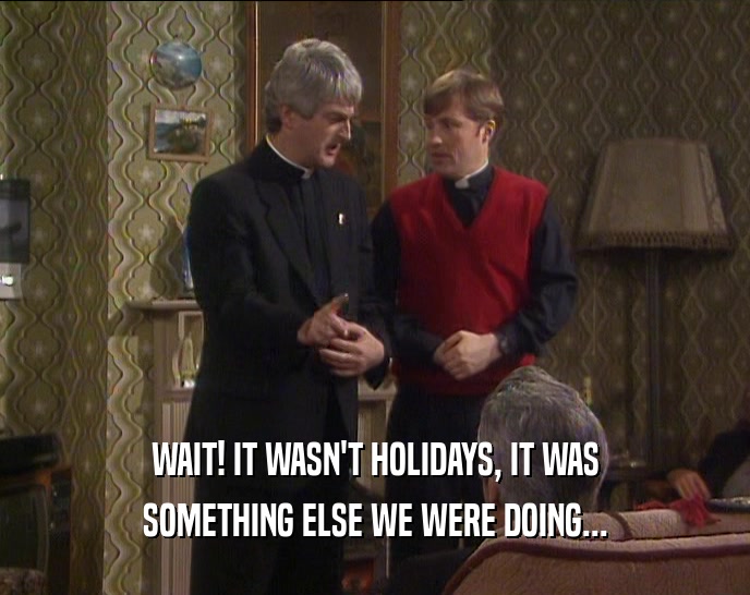 WAIT! IT WASN'T HOLIDAYS, IT WAS
 SOMETHING ELSE WE WERE DOING...
 