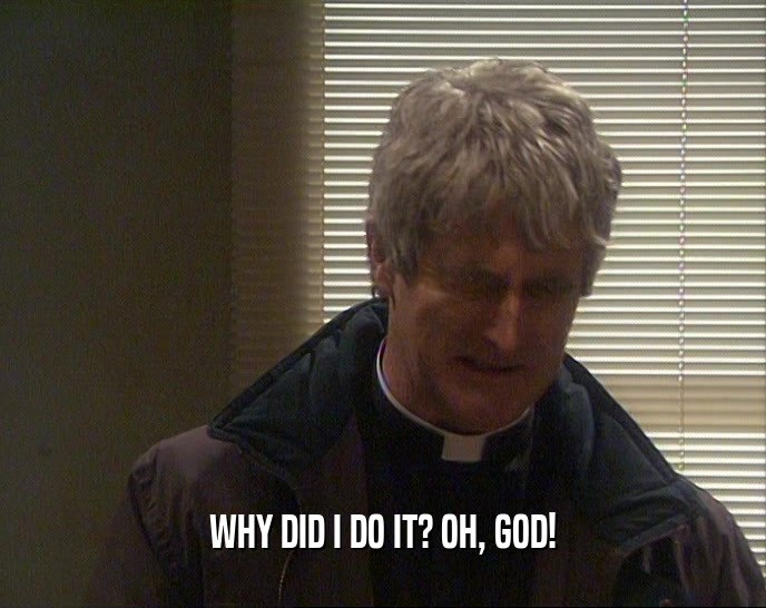 WHY DID I DO IT? OH, GOD!  