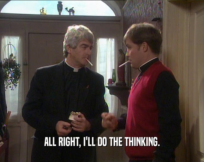 ALL RIGHT, I'LL DO THE THINKING.  