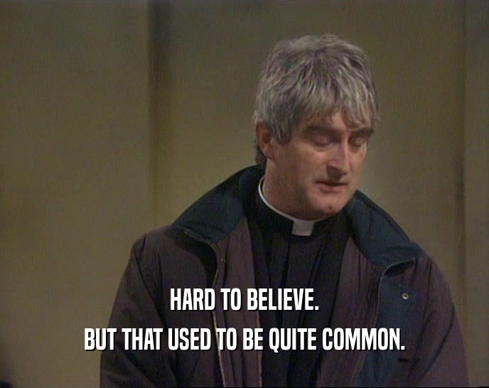 HARD TO BELIEVE. BUT THAT USED TO BE QUITE COMMON. 