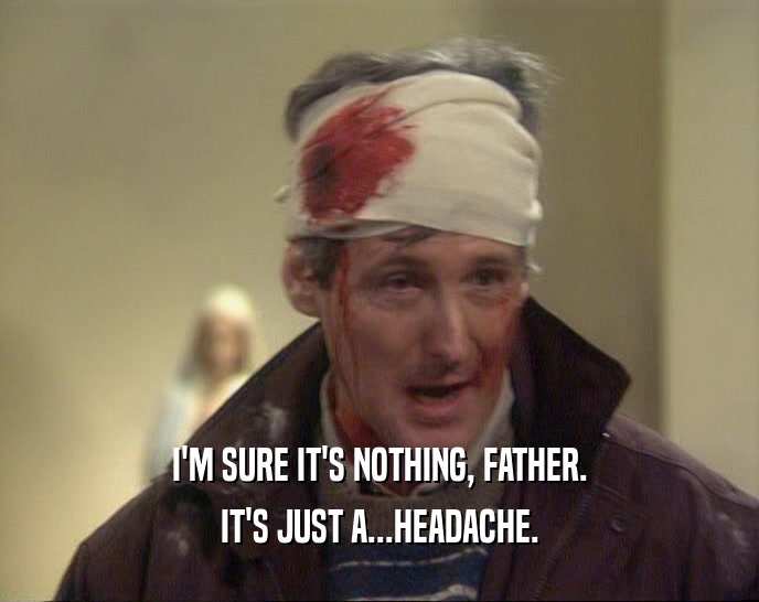 I'M SURE IT'S NOTHING, FATHER. IT'S JUST A...HEADACHE. 