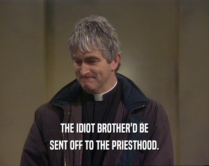 THE IDIOT BROTHER'D BE SENT OFF TO THE PRIESTHOOD. 