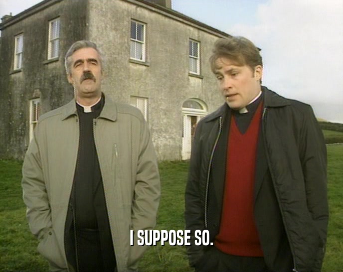 I SUPPOSE SO.  