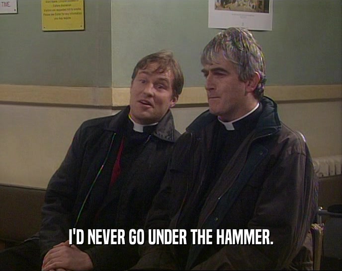 I'D NEVER GO UNDER THE HAMMER.  