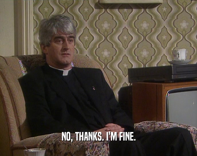 NO, THANKS. I'M FINE.  