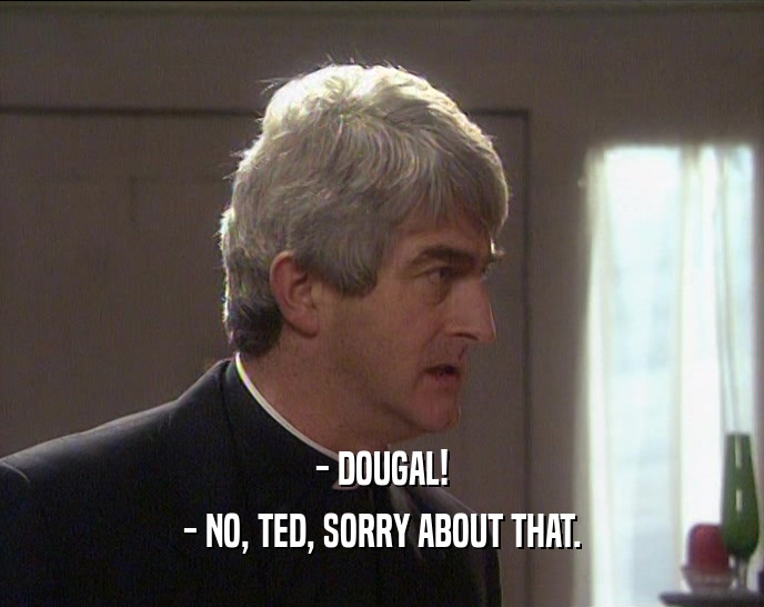 - DOUGAL!
 - NO, TED, SORRY ABOUT THAT.
 