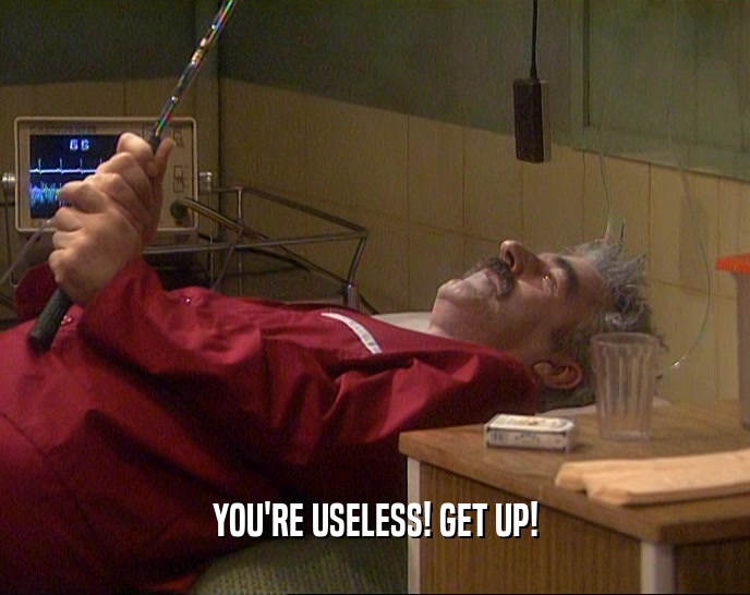 YOU'RE USELESS! GET UP!  