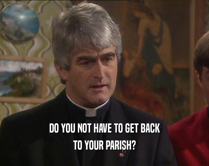 DO YOU NOT HAVE TO GET BACK TO YOUR PARISH? 