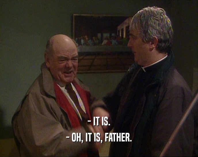 - IT IS. - OH, IT IS, FATHER. 