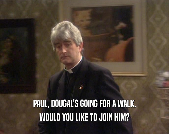 PAUL, DOUGAL'S GOING FOR A WALK. WOULD YOU LIKE TO JOIN HIM? 