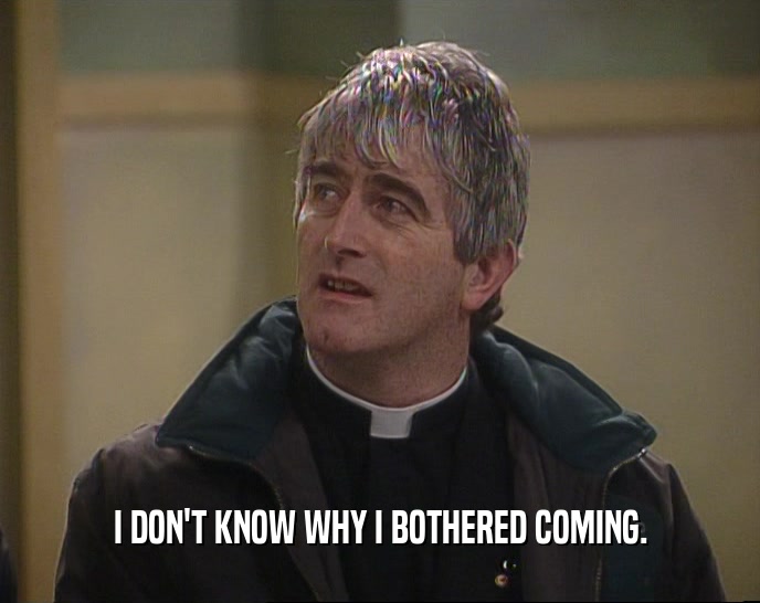 I DON'T KNOW WHY I BOTHERED COMING.  