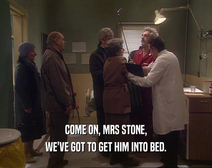 COME ON, MRS STONE,
 WE'VE GOT TO GET HIM INTO BED.
 