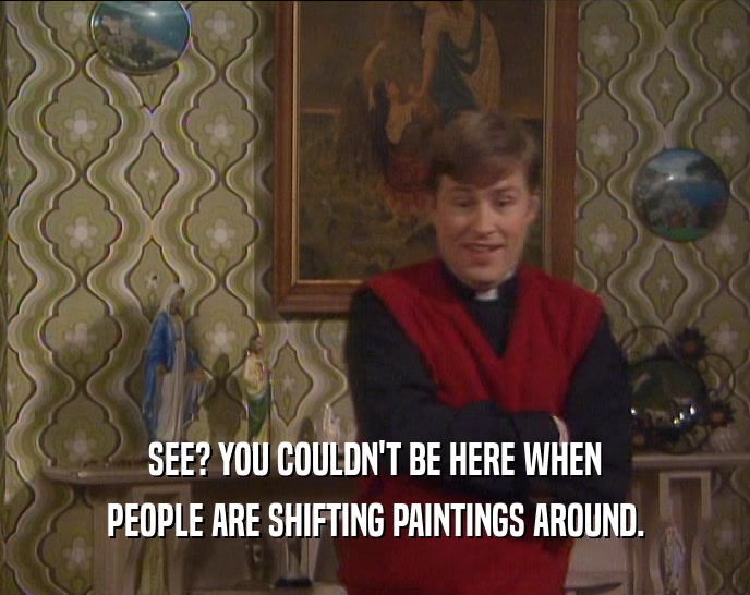 SEE? YOU COULDN'T BE HERE WHEN
 PEOPLE ARE SHIFTING PAINTINGS AROUND.
 
