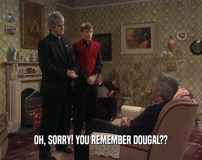 OH, SORRY! YOU REMEMBER DOUGAL??  