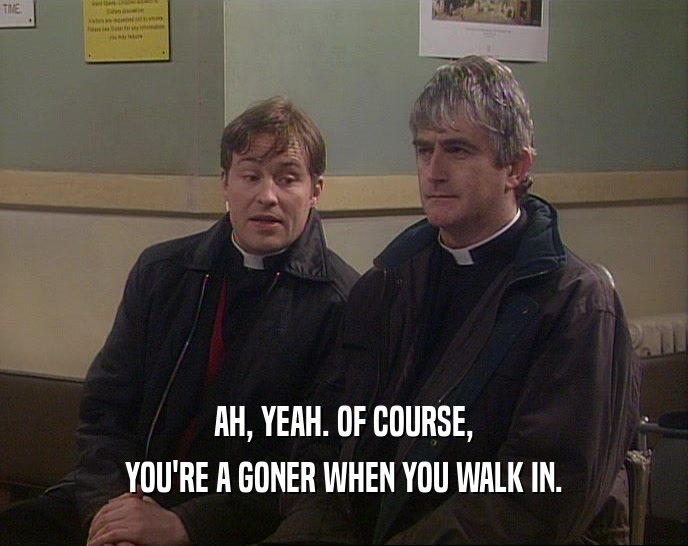 AH, YEAH. OF COURSE, YOU'RE A GONER WHEN YOU WALK IN. 