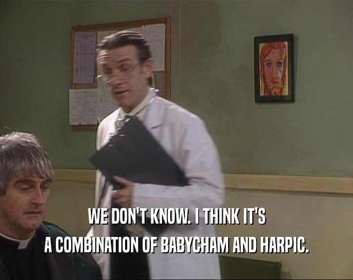 WE DON'T KNOW. I THINK IT'S A COMBINATION OF BABYCHAM AND HARPIC. 